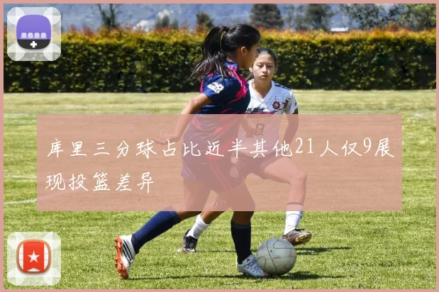 库里三分球占比近半其他21人仅9展现投篮差异