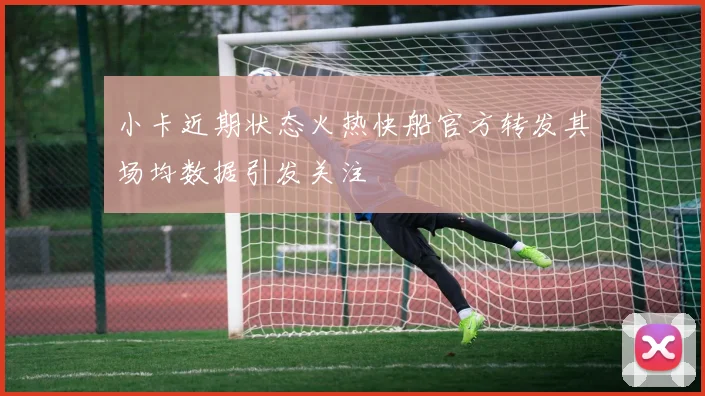 小卡近期状态火热快船官方转发其场均数据引发关注