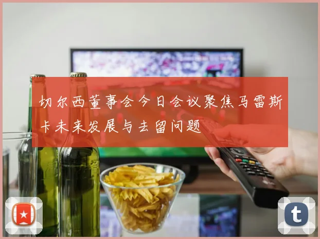 切尔西董事会今日会议聚焦马雷斯卡未来发展与去留问题