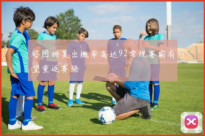 塔图姆复出概率高达92常规赛前有望重返赛场