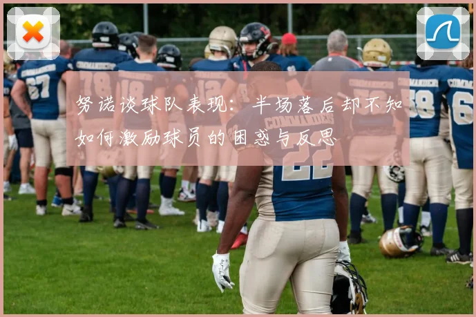 努诺谈球队表现：半场落后却不知如何激励球员的困惑与反思