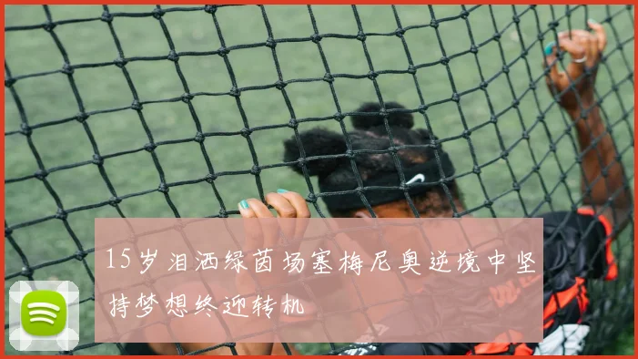 15岁泪洒绿茵场塞梅尼奥逆境中坚持梦想终迎转机