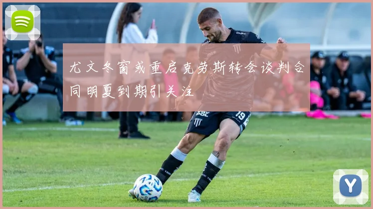 尤文冬窗或重启克劳斯转会谈判合同明夏到期引关注