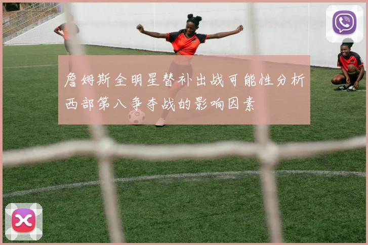 詹姆斯全明星替补出战可能性分析西部第八争夺战的影响因素