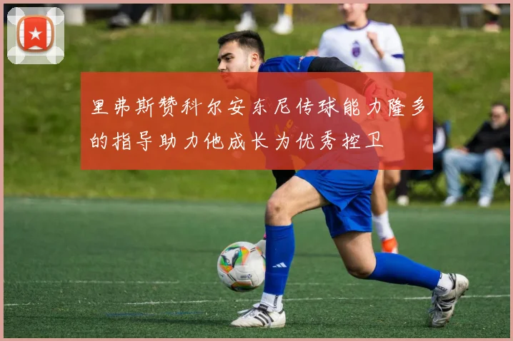 里弗斯赞科尔安东尼传球能力隆多的指导助力他成长为优秀控卫