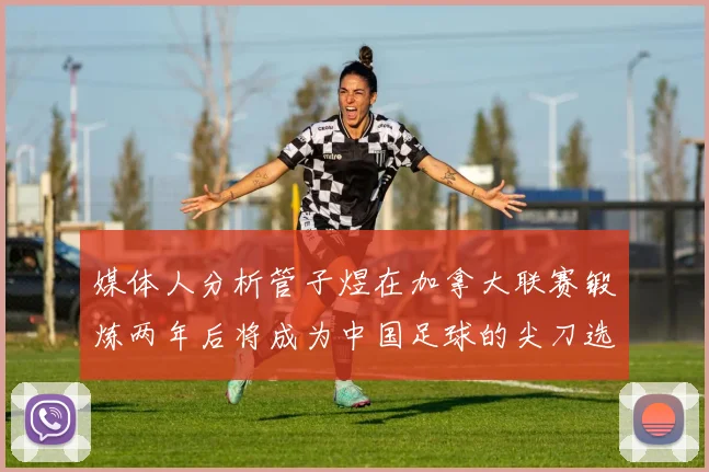 媒体人分析管子煜在加拿大联赛锻炼两年后将成为中国足球的尖刀选手