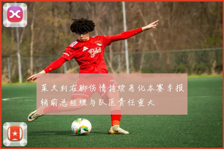 莱夫利右脚伤情持续恶化本赛季报销前总经理与队医责任重大