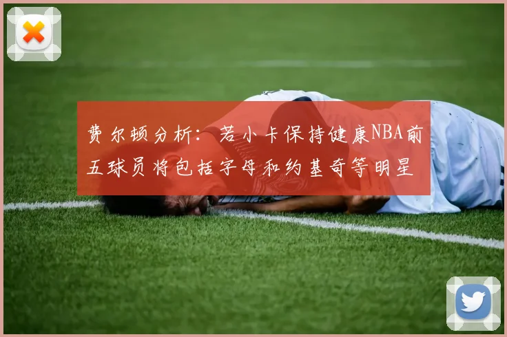 费尔顿分析：若小卡保持健康NBA前五球员将包括字母和约基奇等明星
