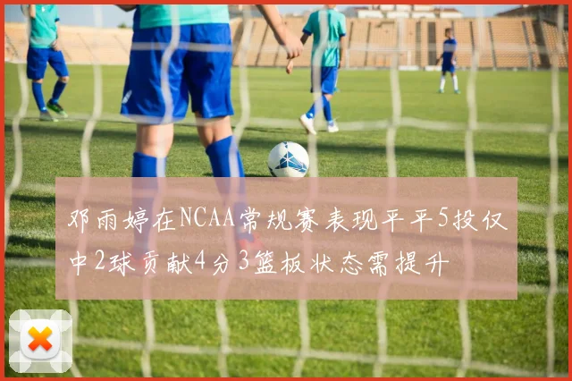 邓雨婷在NCAA常规赛表现平平5投仅中2球贡献4分3篮板状态需提升