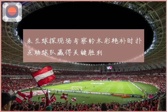 米兰球探现场考察铃木彩艳补时扑点助球队赢得关键胜利