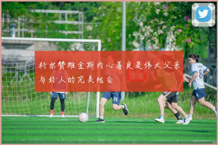 科尔赞维金斯内心善良是伟大父亲与好人的完美结合