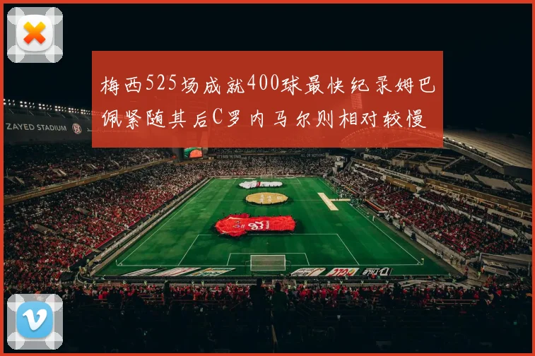 梅西525场成就400球最快纪录姆巴佩紧随其后C罗内马尔则相对较慢