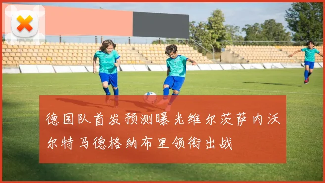 德国队首发预测曝光维尔茨萨内沃尔特马德格纳布里领衔出战