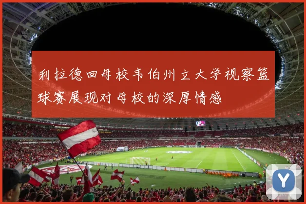 利拉德回母校韦伯州立大学视察篮球赛展现对母校的深厚情感