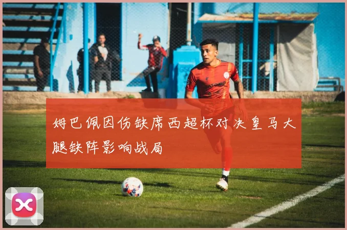 姆巴佩因伤缺席西超杯对决皇马大腿缺阵影响战局