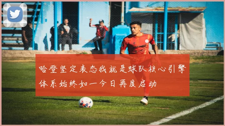 哈登坚定表态我就是球队核心引擎体系始终如一今日再度启动