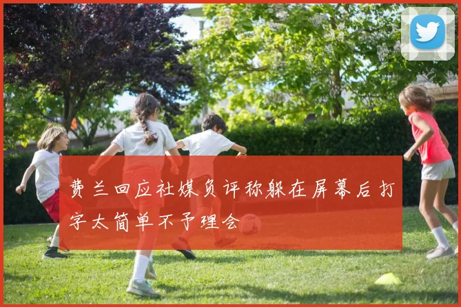 费兰回应社媒负评称躲在屏幕后打字太简单不予理会
