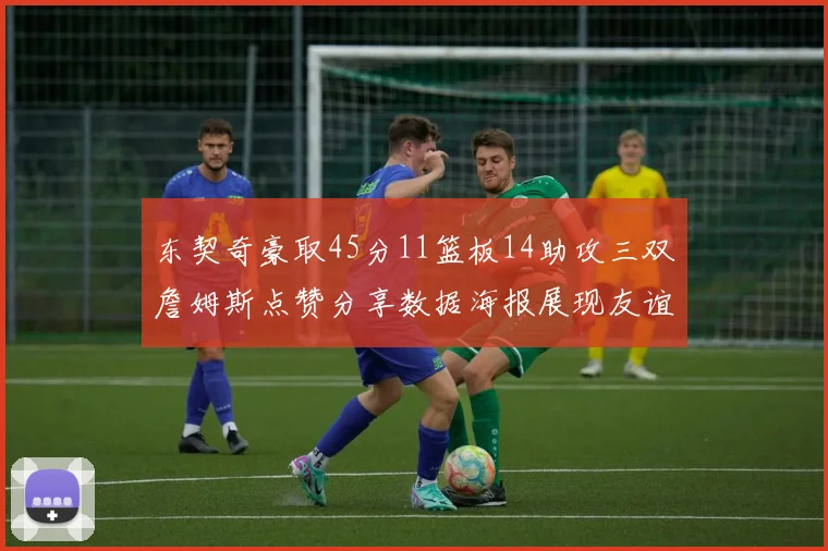 东契奇豪取45分11篮板14助攻三双詹姆斯点赞分享数据海报展现友谊