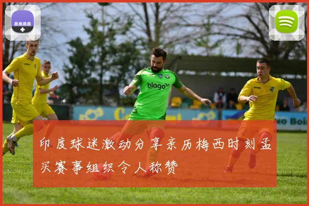 印度球迷激动分享亲历梅西时刻孟买赛事组织令人称赞