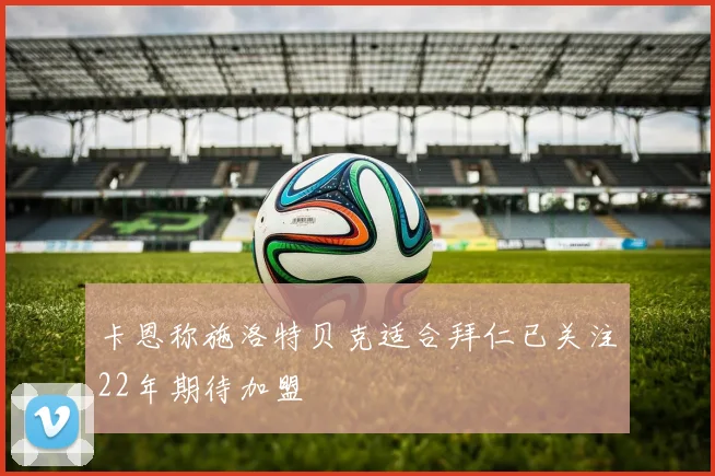 卡恩称施洛特贝克适合拜仁已关注22年期待加盟