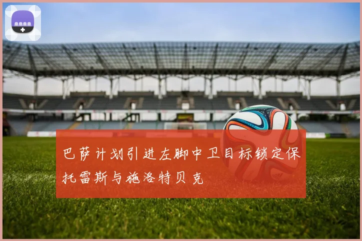 巴萨计划引进左脚中卫目标锁定保托雷斯与施洛特贝克