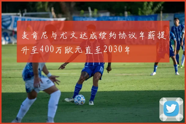 麦肯尼与尤文达成续约协议年薪提升至400万欧元直至2030年