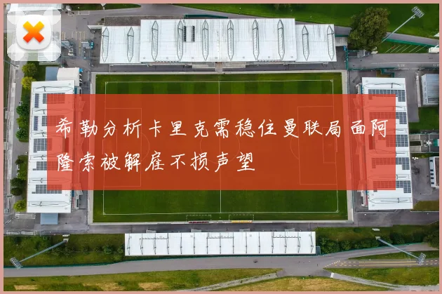 希勒分析卡里克需稳住曼联局面阿隆索被解雇不损声望