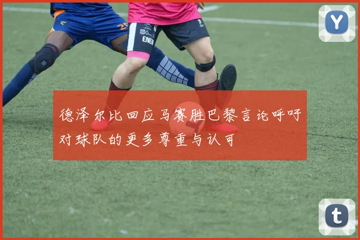 德泽尔比回应马赛胜巴黎言论呼吁对球队的更多尊重与认可