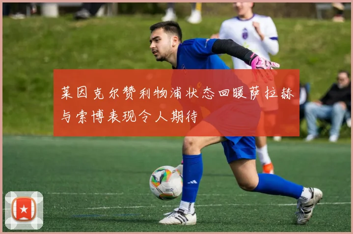 莱因克尔赞利物浦状态回暖萨拉赫与索博表现令人期待