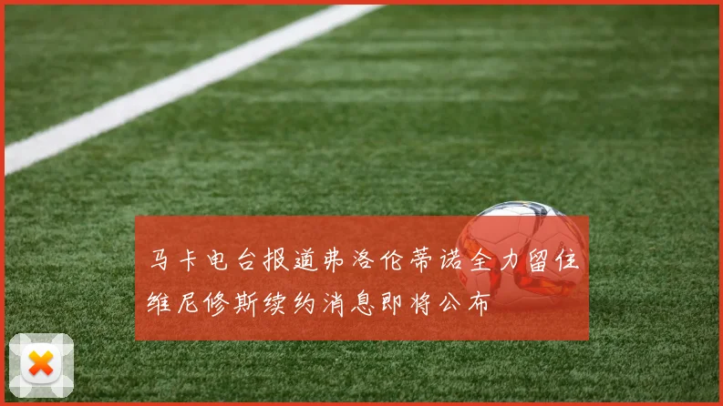 马卡电台报道弗洛伦蒂诺全力留住维尼修斯续约消息即将公布