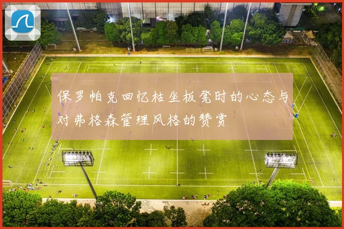 保罗帕克回忆枯坐板凳时的心态与对弗格森管理风格的赞赏