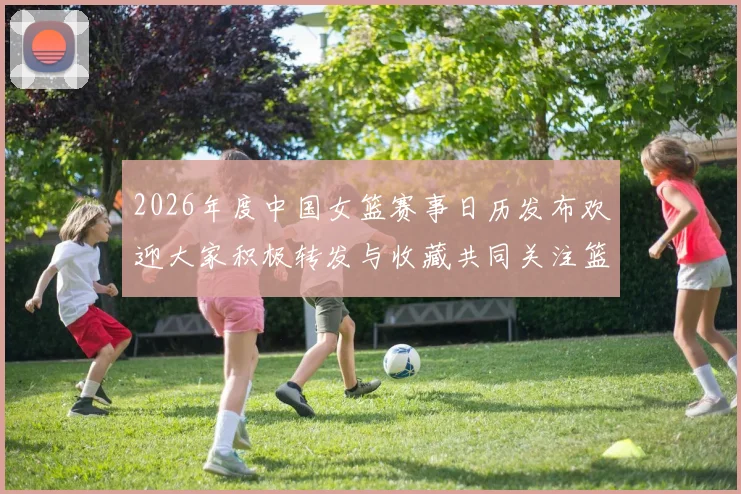 2026年度中国女篮赛事日历发布欢迎大家积极转发与收藏共同关注篮球盛事