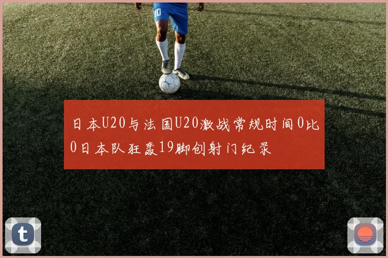 日本U20与法国U20激战常规时间0比0日本队狂轰19脚创射门纪录