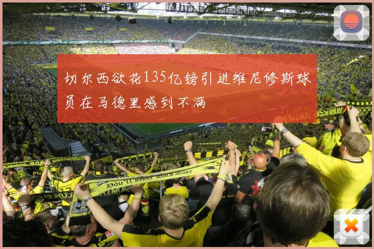 切尔西欲花135亿镑引进维尼修斯球员在马德里感到不满