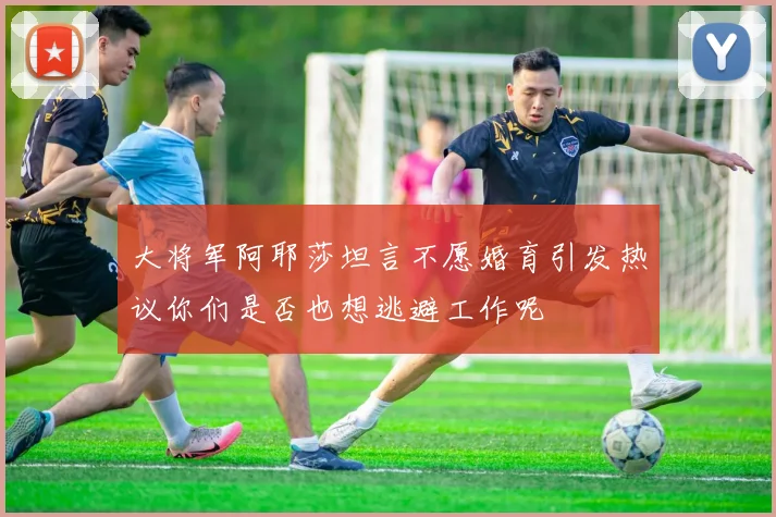 大将军阿耶莎坦言不愿婚育引发热议你们是否也想逃避工作呢