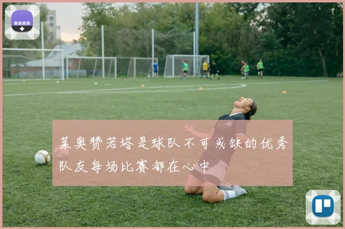 莱奥赞若塔是球队不可或缺的优秀队友每场比赛都在心中