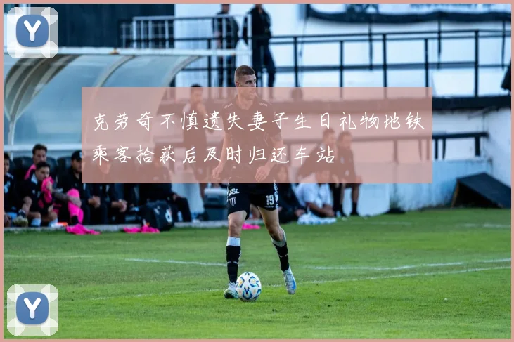 克劳奇不慎遗失妻子生日礼物地铁乘客拾获后及时归还车站