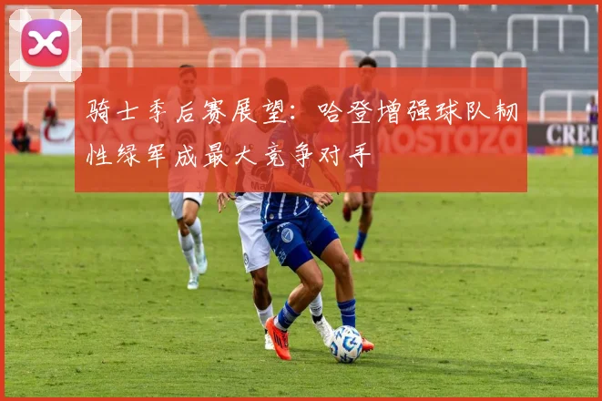 骑士季后赛展望：哈登增强球队韧性绿军成最大竞争对手