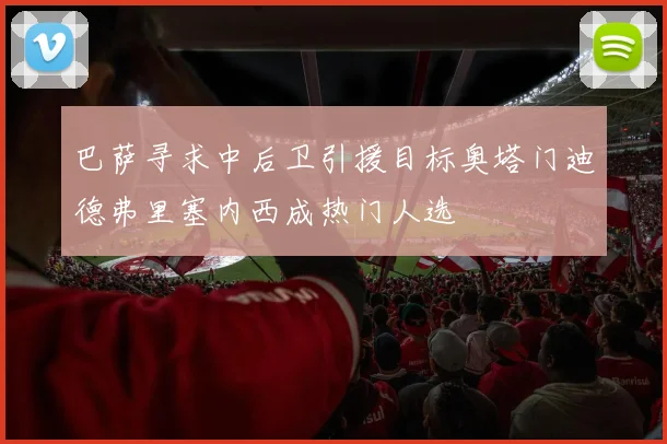 巴萨寻求中后卫引援目标奥塔门迪德弗里塞内西成热门人选