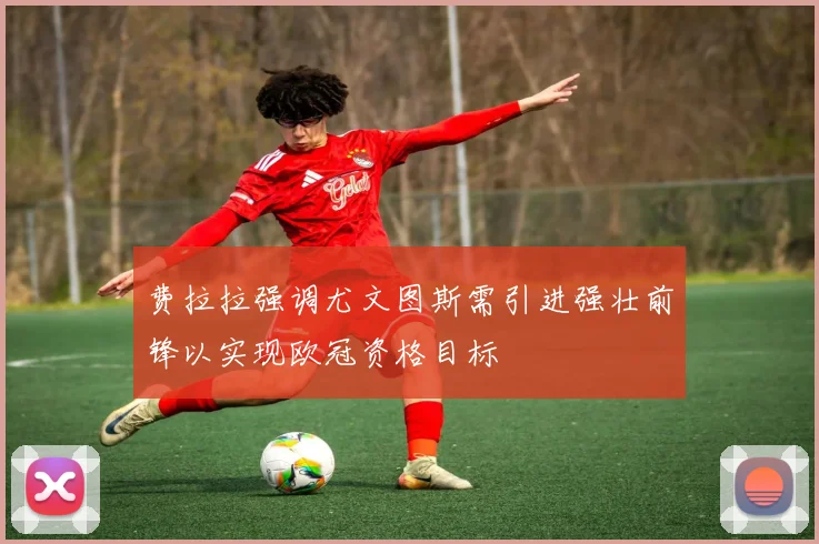 费拉拉强调尤文图斯需引进强壮前锋以实现欧冠资格目标