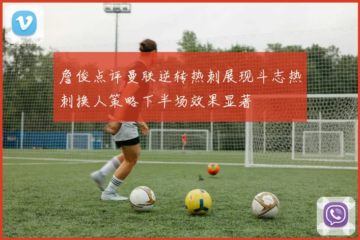 詹俊点评曼联逆转热刺展现斗志热刺换人策略下半场效果显著