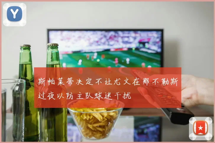 斯帕莱蒂决定不让尤文在那不勒斯过夜以防主队球迷干扰