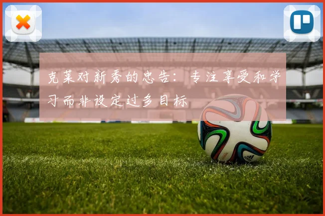 克莱对新秀的忠告：专注享受和学习而非设定过多目标