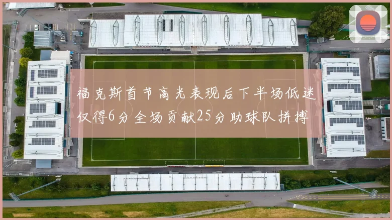 福克斯首节高光表现后下半场低迷仅得6分全场贡献25分助球队拼搏