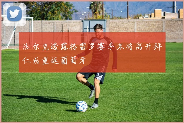 法尔克透露格雷罗赛季末将离开拜仁或重返葡萄牙