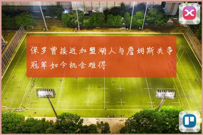 保罗曾接近加盟湖人与詹姆斯共争冠军如今机会难得