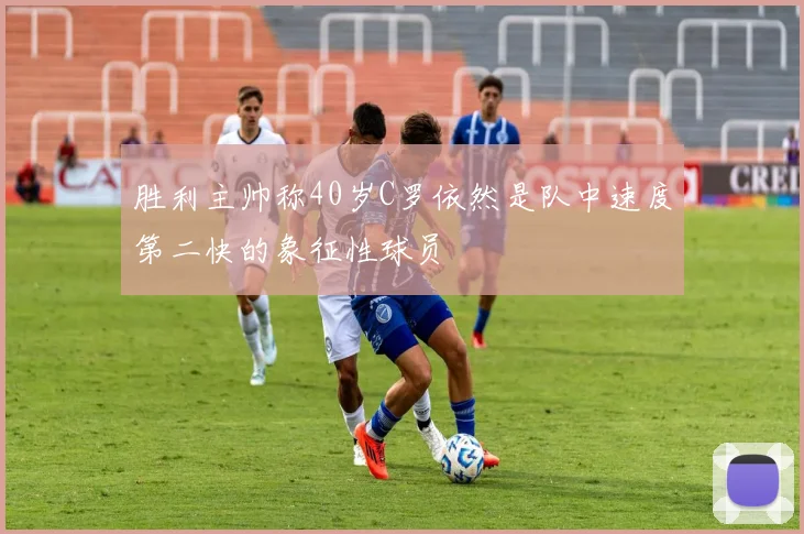 胜利主帅称40岁C罗依然是队中速度第二快的象征性球员