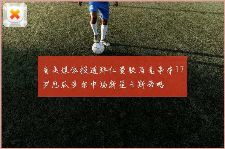 南美媒体报道拜仁曼联马竞争夺17岁厄瓜多尔中场新星卡斯蒂略