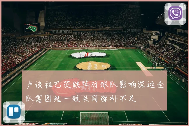 卢谈祖巴茨缺阵对球队影响深远全队需团结一致共同弥补不足