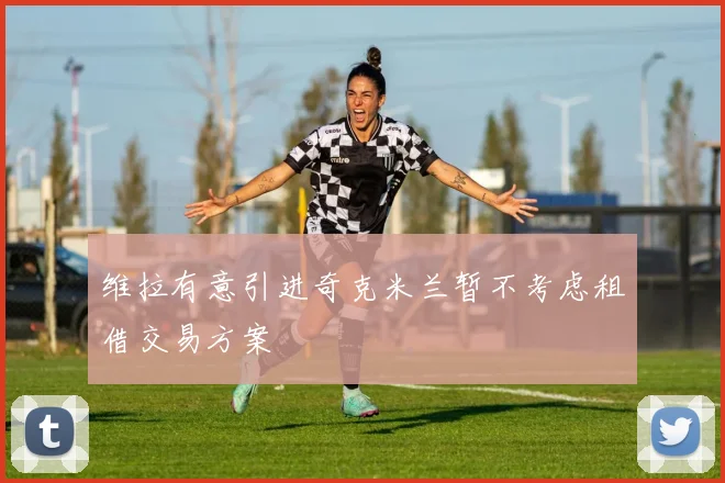 维拉有意引进奇克米兰暂不考虑租借交易方案